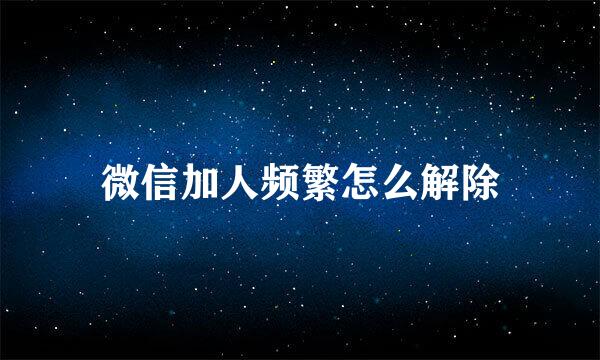 微信加人频繁怎么解除