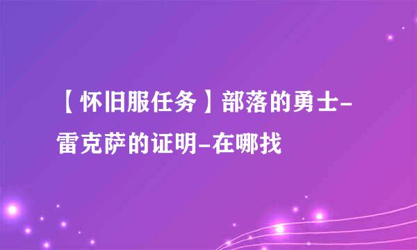 【怀旧服任务】部落的勇士-雷克萨的证明-在哪找