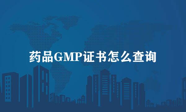 药品GMP证书怎么查询