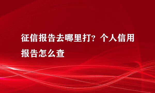 征信报告去哪里打？个人信用报告怎么查