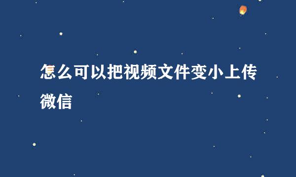 怎么可以把视频文件变小上传微信