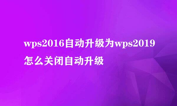 wps2016自动升级为wps2019怎么关闭自动升级