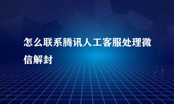 怎么联系腾讯人工客服处理微信解封