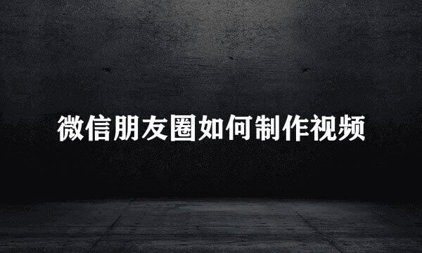 微信朋友圈如何制作视频