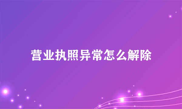 营业执照异常怎么解除
