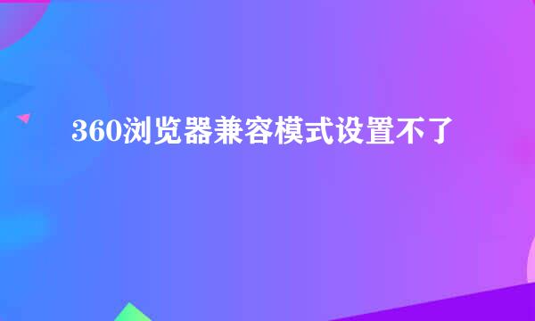 360浏览器兼容模式设置不了
