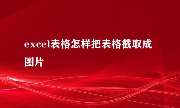 excel表格怎样把表格截取成图片