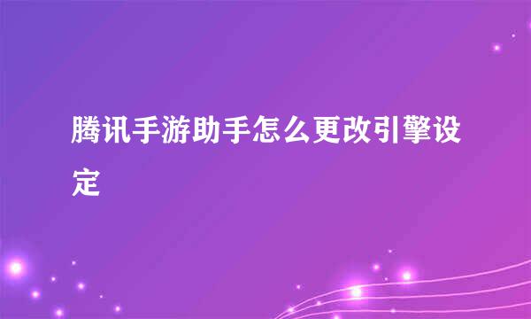腾讯手游助手怎么更改引擎设定