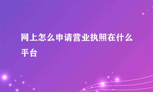 网上怎么申请营业执照在什么平台