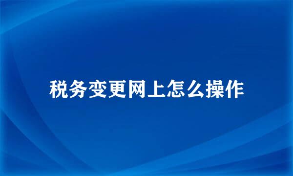 税务变更网上怎么操作