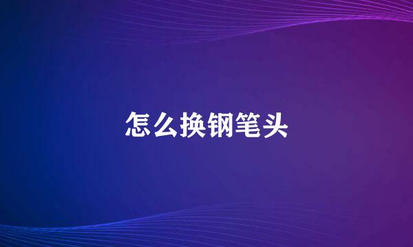 怎么换钢笔头