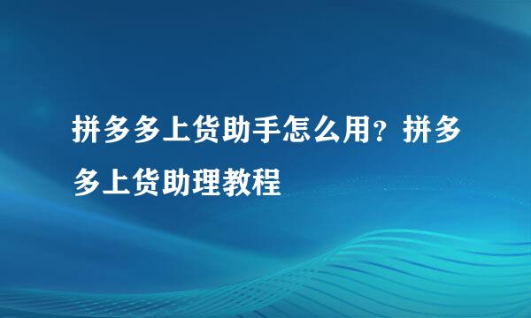 拼多多上货助手怎么用？拼多多上货助理教程
