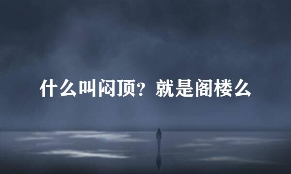 什么叫闷顶？就是阁楼么