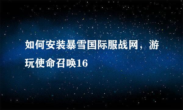 如何安装暴雪国际服战网，游玩使命召唤16
