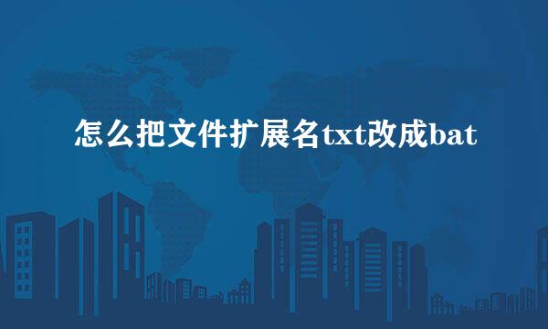 怎么把文件扩展名txt改成bat