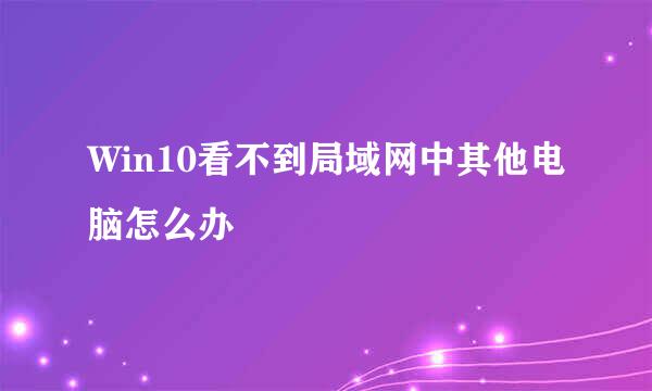 Win10看不到局域网中其他电脑怎么办