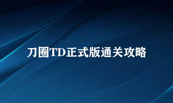 刀圈TD正式版通关攻略