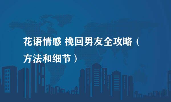 花语情感 挽回男友全攻略（方法和细节）