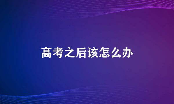 高考之后该怎么办