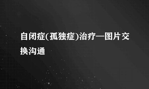 自闭症(孤独症)治疗—图片交换沟通