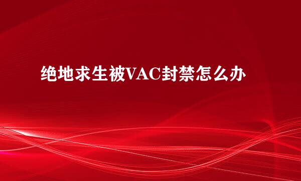 绝地求生被VAC封禁怎么办