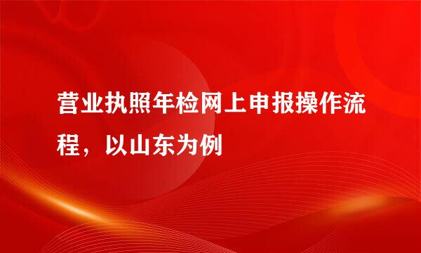 营业执照年检网上申报操作流程，以山东为例
