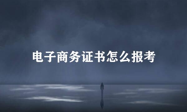 电子商务证书怎么报考