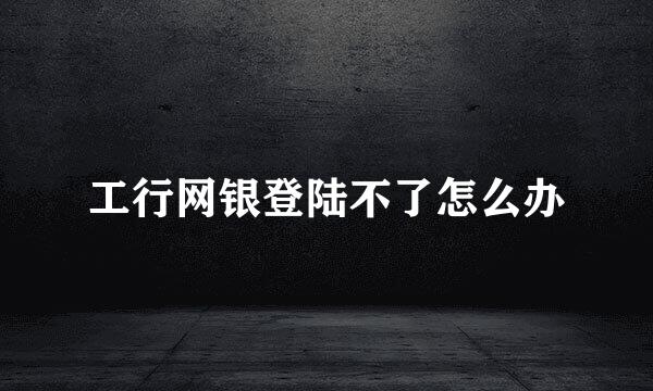 工行网银登陆不了怎么办