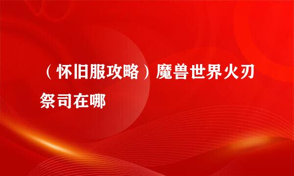 （怀旧服攻略）魔兽世界火刃祭司在哪