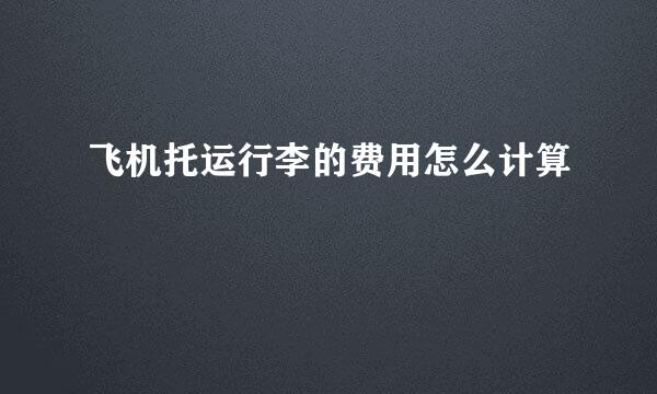 飞机托运行李的费用怎么计算