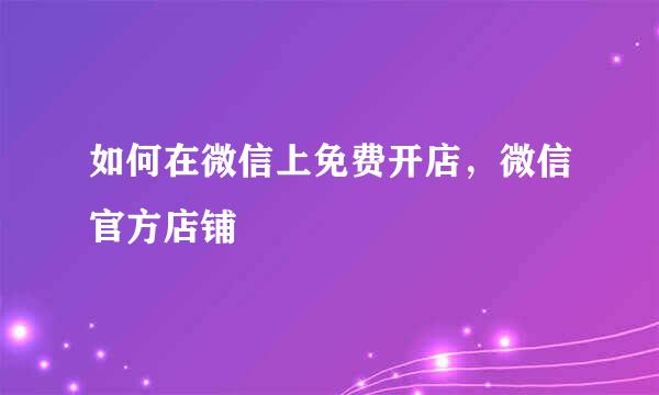 如何在微信上免费开店，微信官方店铺