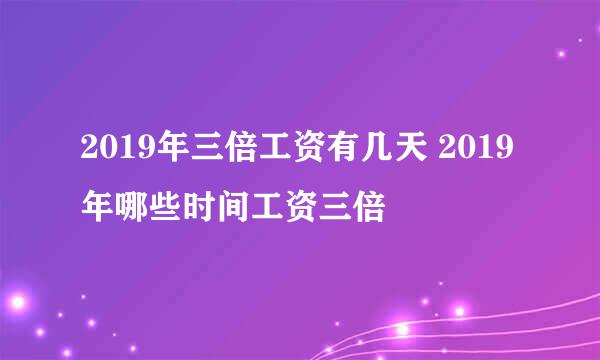 2019年三倍工资有几天 2019年哪些时间工资三倍