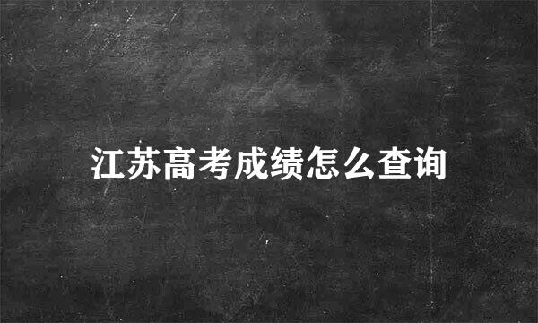 江苏高考成绩怎么查询