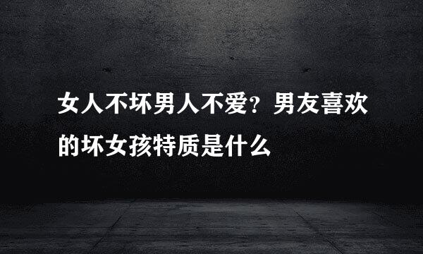 女人不坏男人不爱？男友喜欢的坏女孩特质是什么