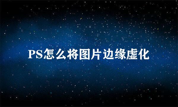 PS怎么将图片边缘虚化