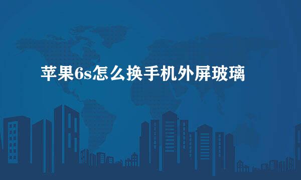 苹果6s怎么换手机外屏玻璃