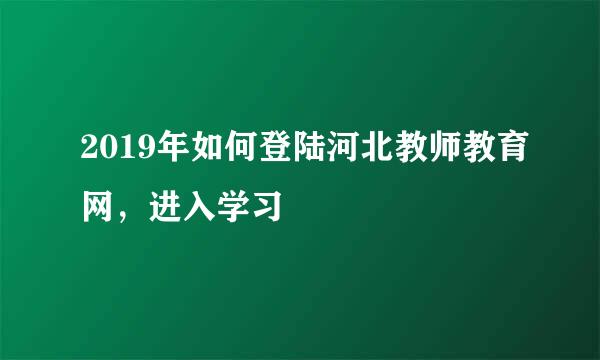 2019年如何登陆河北教师教育网，进入学习