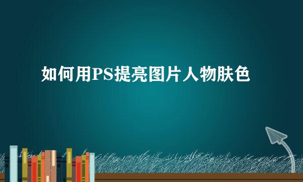 如何用PS提亮图片人物肤色