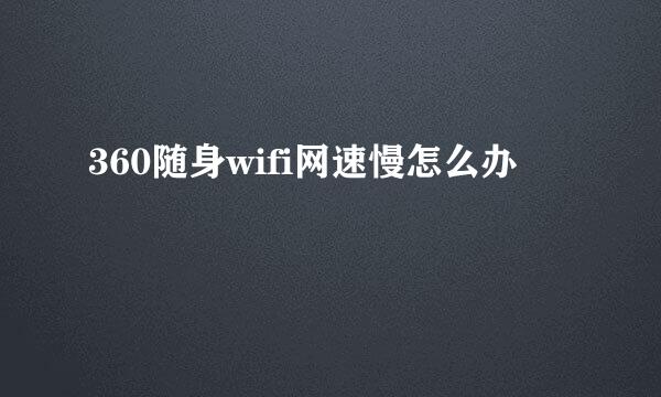 360随身wifi网速慢怎么办