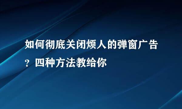 如何彻底关闭烦人的弹窗广告？四种方法教给你