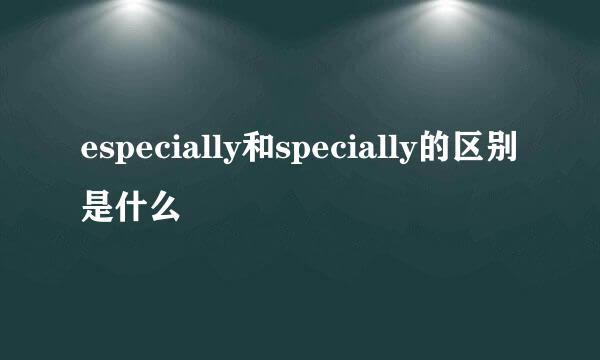 especially和specially的区别是什么