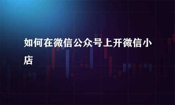 如何在微信公众号上开微信小店