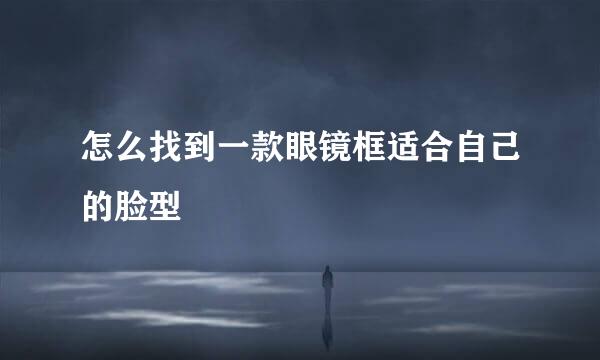 怎么找到一款眼镜框适合自己的脸型