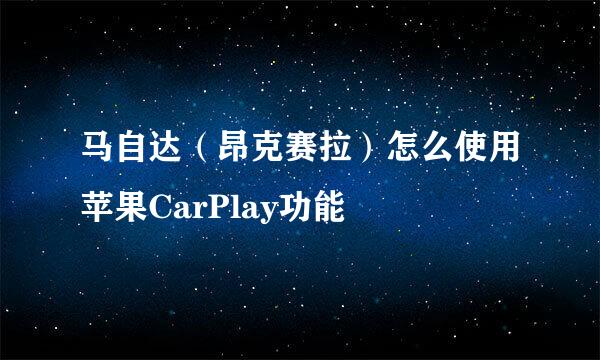 马自达（昂克赛拉）怎么使用苹果CarPlay功能