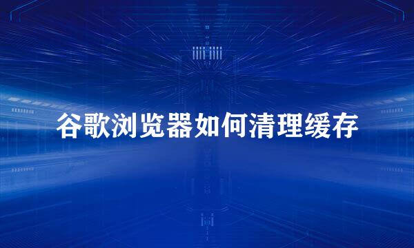 谷歌浏览器如何清理缓存
