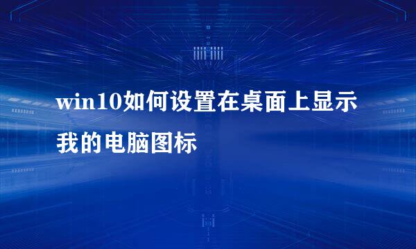 win10如何设置在桌面上显示我的电脑图标