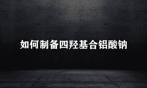 如何制备四羟基合铝酸钠