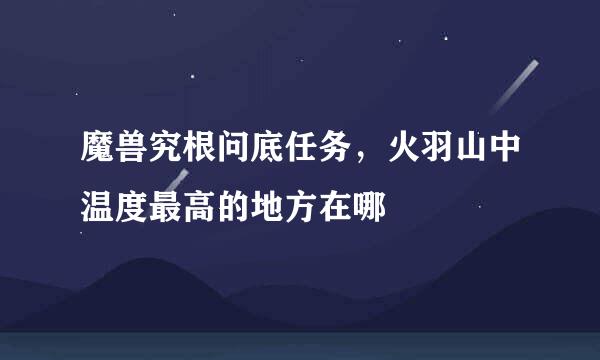 魔兽究根问底任务，火羽山中温度最高的地方在哪