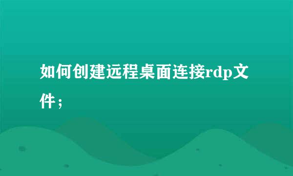 如何创建远程桌面连接rdp文件；