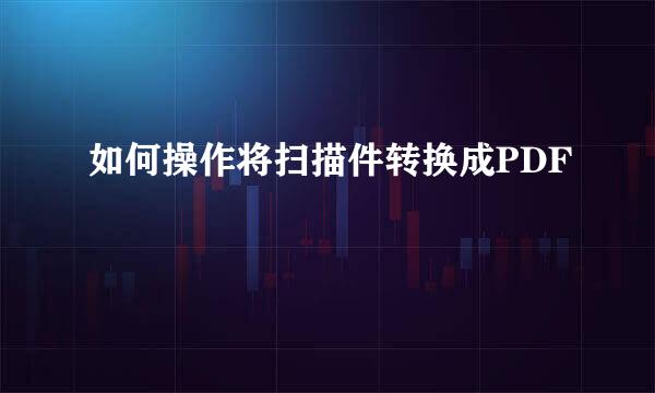 如何操作将扫描件转换成PDF